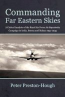 P Preston-Hough - Commanding Far Eastern Skies: A Critical Analysis of the Royal Air Force Air Superiority Campaign in India, Burma and Malaya 1941-1945 (Wolverhampton Military Studies) - 9781910294444 - V9781910294444