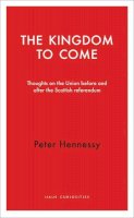 Peter Hennessy - The Kingdom to Come: Thoughts on the Union before and after the Scottish Independence Referendum (Haus Publishing - Haus Curiosities) - 9781910376065 - V9781910376065
