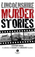 Stephen Wade - Lincolnshire Murder Stories: A Collection of Solved and Unsolved Murders - 9781910551189 - V9781910551189