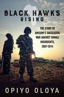 Opiyo Oloya - Black Hawks Rising: The Story of AMISOM's Successful War against Somali Insurgents, 2007-2014 - 9781910777695 - V9781910777695