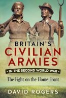David Rogers - Britain´S Civilian Armies in World War II: The Fight on the Home Front - 9781911096313 - V9781911096313