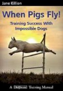 Jane Killion - When Pigs Fly: Training Success with Impossible Dogs - 9781929242443 - V9781929242443