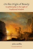 John Griffin - On the Origin of Beauty: Ecophilosophy in the Light of Traditional Wisdom - 9781935493983 - V9781935493983