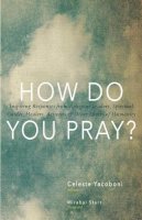 Celeste Yacoboni - How Do You Pray?: Inspiring Responses from Religious Leaders, Spiritual Guides, Healers, Activists and Other Lovers of Humanity - 9781939681232 - V9781939681232