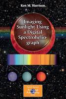 Ken M. Harrison - Imaging Sunlight Using a Digital Spectroheliograph - 9783319248721 - V9783319248721