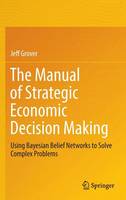 Jeff Grover - The Manual of Strategic Economic Decision Making: Using Bayesian Belief Networks to Solve Complex Problems - 9783319484136 - V9783319484136